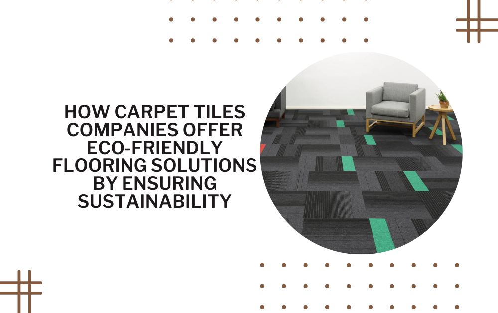 How Carpet Tiles Companies Offer Eco-Friendly Flooring Solutions by Ensuring Sustainability
