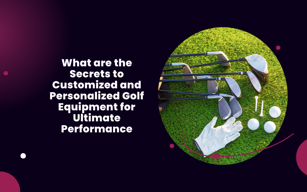 What are the Secrets to Customized and Personalized Golf Equipment for Ultimate Performance